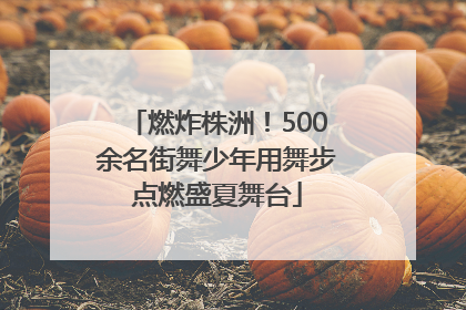 燃炸株洲！500余名街舞少年用舞步点燃盛夏舞台