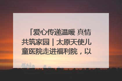 爱心传递温暖 真情共筑家园｜太原天使儿童医院走进福利院，以爱守护童真笑颜！
