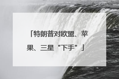 特朗普对欧盟、苹果、三星“下手”