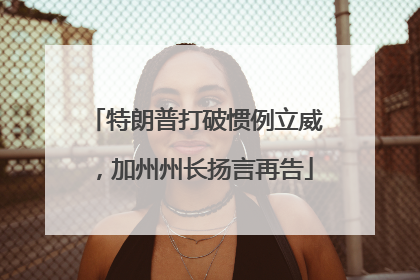 特朗普打破惯例立威，加州州长扬言再告