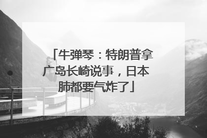 牛弹琴：特朗普拿广岛长崎说事，日本肺都要气炸了