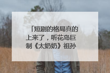 短剧的格局真的上来了，听花岛巨制《太奶奶》祖孙戏里藏着家国情