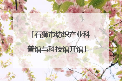 石狮市纺织产业科普馆与科技馆开馆