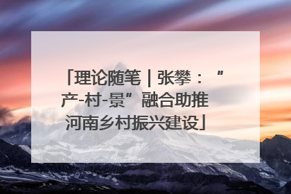 理论随笔｜张攀：“产-村-景”融合助推河南乡村振兴建设