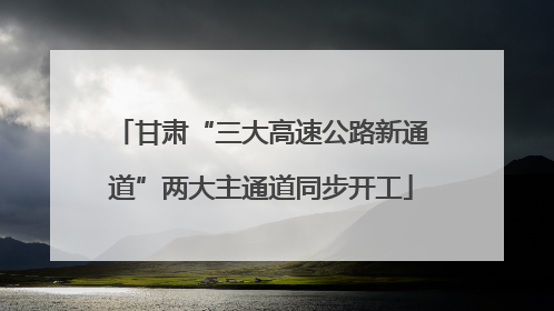 甘肃“三大高速公路新通道”两大主通道同步开工