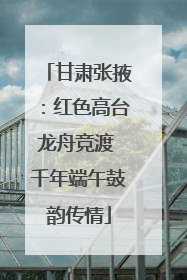 甘肃张掖：红色高台龙舟竞渡 千年端午鼓韵传情