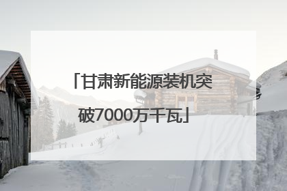 甘肃新能源装机突破7000万千瓦