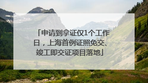 申请到拿证仅1个工作日，上海首例证照免交、竣工即交证项目落地