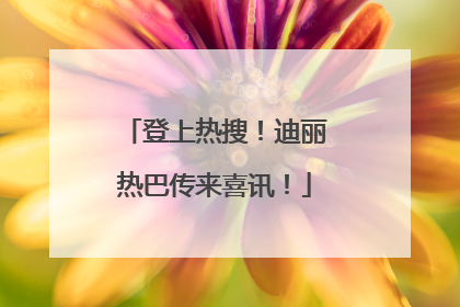 登上热搜！迪丽热巴传来喜讯！