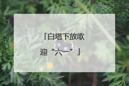 白塔下放歌迎“六一”