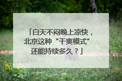 白天不闷晚上凉快，北京这种“干爽模式”还能持续多久？