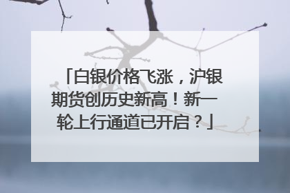 白银价格飞涨，沪银期货创历史新高！新一轮上行通道已开启？