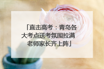 直击高考：青岛各大考点送考氛围拉满 老师家长齐上阵