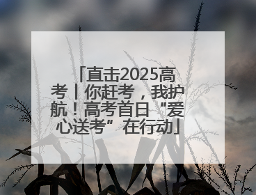 直击2025高考丨你赶考，我护航！高考首日“爱心送考”在行动