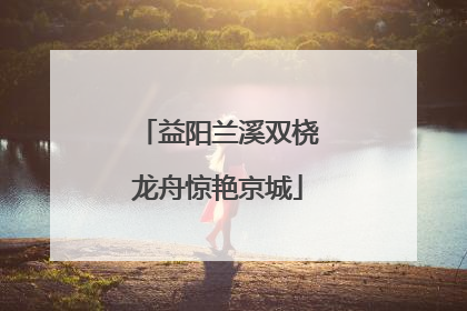 益阳兰溪双桡龙舟惊艳京城