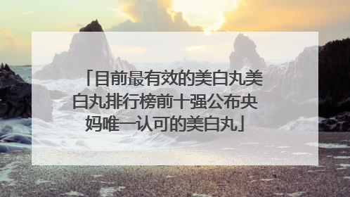 目前最有效的美白丸美白丸排行榜前十强公布央妈唯一认可的美白丸