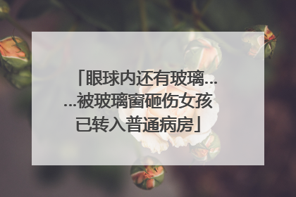 眼球内还有玻璃……被玻璃窗砸伤女孩已转入普通病房