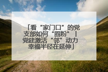 看“家门口”的党支部如何“圈粉”丨党建激活“邻”动力 幸福半径在延伸