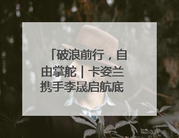 破浪前行，自由掌舵｜卡姿兰携手李晟启航底妆新态度