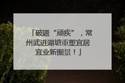 破题“顽疾”，常州武进湖塘重塑宜居宜业新图景！