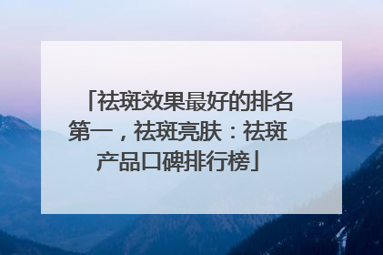 祛斑效果最好的排名第一，祛斑亮肤：祛斑产品口碑排行榜