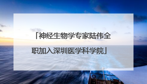 神经生物学专家陆伟全职加入深圳医学科学院
