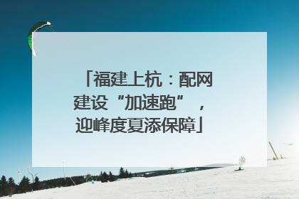 福建上杭：配网建设“加速跑”，迎峰度夏添保障