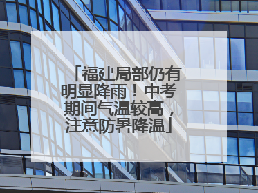 福建局部仍有明显降雨！中考期间气温较高，注意防暑降温