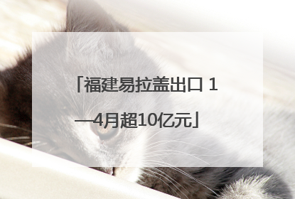 福建易拉盖出口 1—4月超10亿元