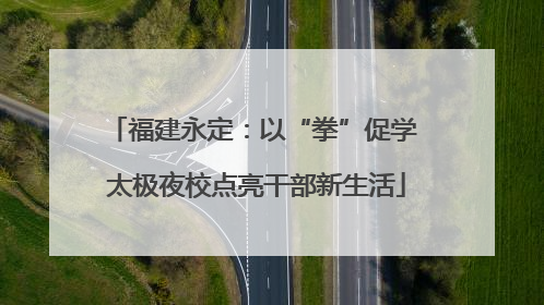 福建永定：以“拳”促学 太极夜校点亮干部新生活