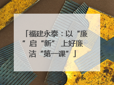 福建永泰：以“廉”启“新” 上好廉洁“第一课”