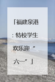 福建泉港：特校学生 欢乐迎“六一”
