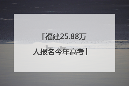 福建25.88万人报名今年高考