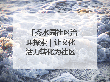 秀水园社区治理探索｜让文化活力转化为社区治理动力