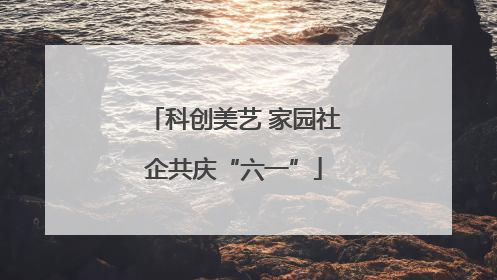 科创美艺 家园社企共庆“六一”