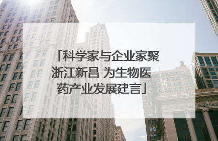 科学家与企业家聚浙江新昌 为生物医药产业发展建言