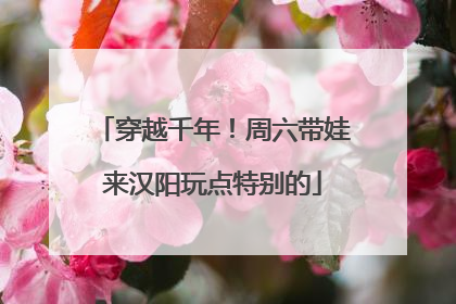 穿越千年！周六带娃来汉阳玩点特别的