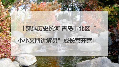 穿越历史长河 青岛市北区“小小文博讲解员”成长营开营