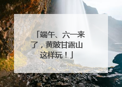 端午、六一来了，黄陂甘露山这样玩！