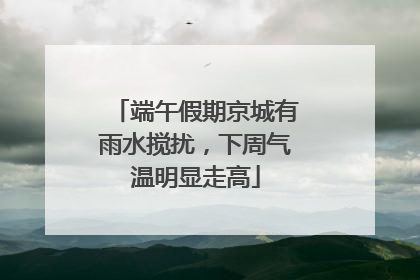 端午假期京城有雨水搅扰，下周气温明显走高