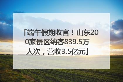 端午假期收官！山东200家景区纳客839.5万人次，营收3.5亿元