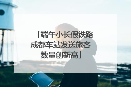 端午小长假铁路成都车站发送旅客数量创新高