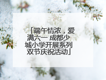 端午情浓，爱满六一 成都少城小学开展系列双节庆祝活动