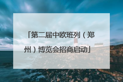 第二届中欧班列（郑州）博览会招商启动