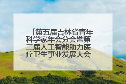 第五届吉林省青年科学家年会分会暨第二届人工智能助力医疗卫生事业发展大会在长春召开