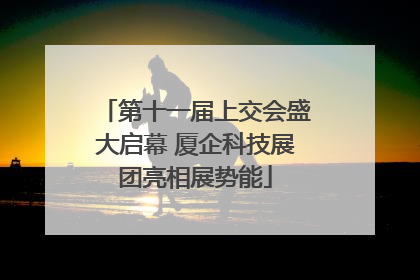 第十一届上交会盛大启幕 厦企科技展团亮相展势能