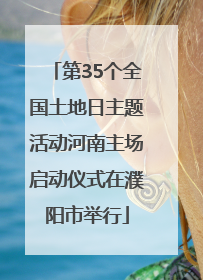 第35个全国土地日主题活动河南主场启动仪式在濮阳市举行