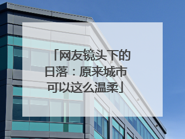 网友镜头下的日落：原来城市可以这么温柔