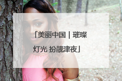 美丽中国｜璀璨灯光 扮靓津夜
