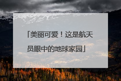 美丽可爱！这是航天员眼中的地球家园